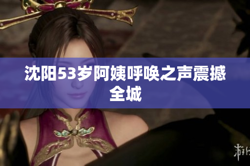 沈阳53岁阿姨呼唤之声震撼全城