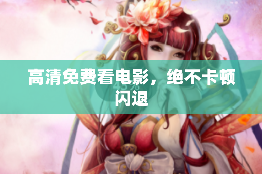 高清免费看电影，绝不卡顿闪退