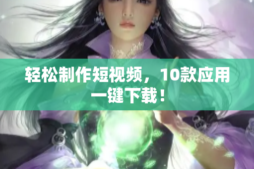 轻松制作短视频，10款应用一键下载！