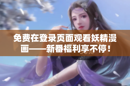 免费在登录页面观看妖精漫画——新番福利享不停！