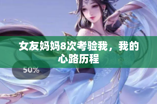 女友妈妈8次考验我，我的心路历程