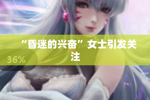 “昏迷的兴奋”女士引发关注