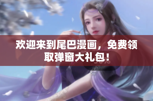 欢迎来到尾巴漫画，免费领取弹窗大礼包！