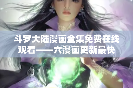 斗罗大陆漫画全集免费在线观看——六漫画更新最快