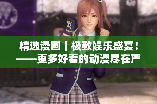 精选漫画丨极致娱乐盛宴！——更多好看的动漫尽在严选！