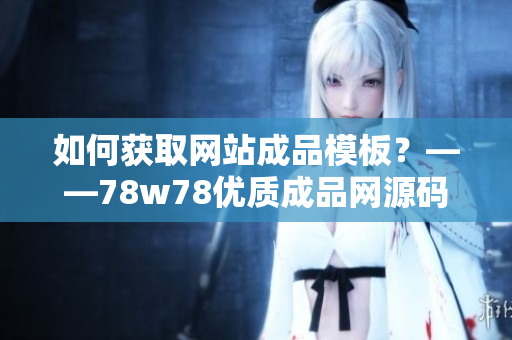 如何获取网站成品模板？——78w78优质成品网源码分享