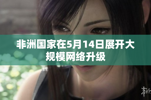 非洲国家在5月14日展开大规模网络升级