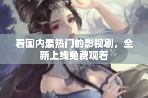 看国内最热门的影视剧，全新上线免费观看