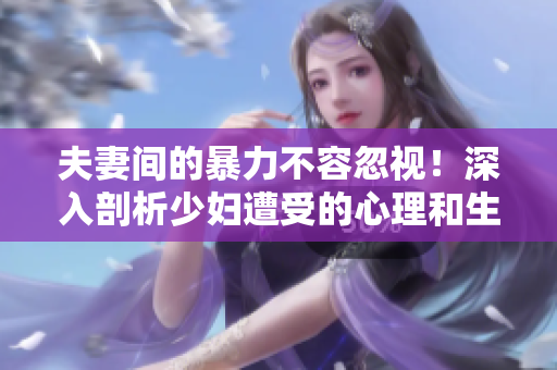 夫妻间的暴力不容忽视！深入剖析少妇遭受的心理和生理伤害