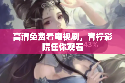 高清免费看电视剧，青柠影院任你观看