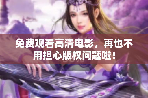 免费观看高清电影，再也不用担心版权问题啦！