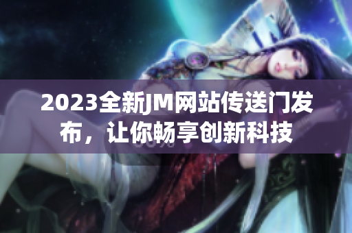 2023全新JM网站传送门发布，让你畅享创新科技