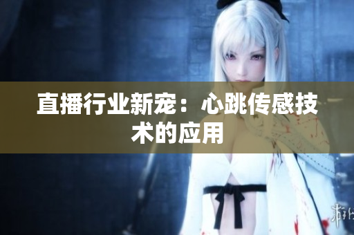 直播行业新宠：心跳传感技术的应用