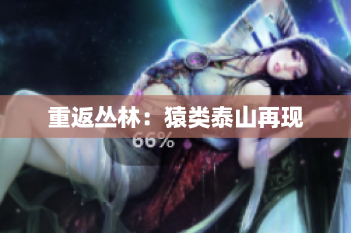 重返丛林：猿类泰山再现