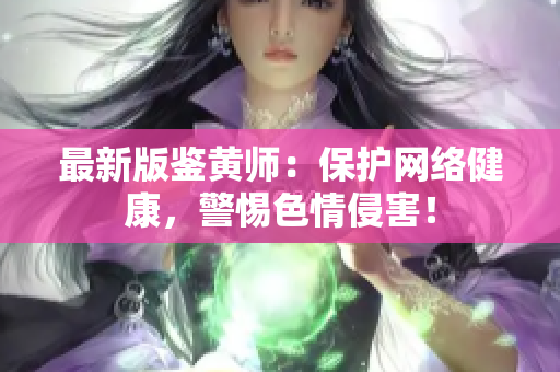 最新版鉴黄师：保护网络健康，警惕色情侵害！
