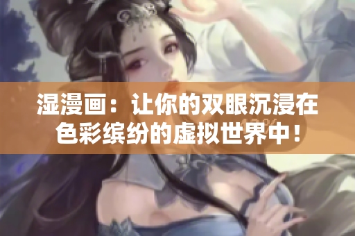 湿漫画：让你的双眼沉浸在色彩缤纷的虚拟世界中！