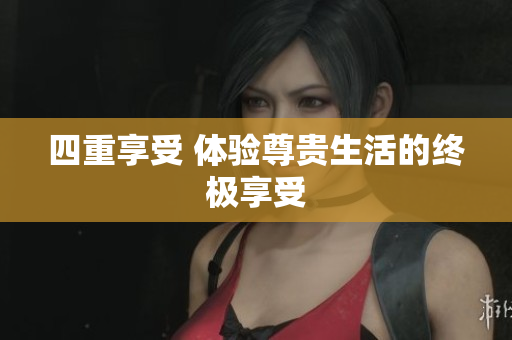 四重享受 体验尊贵生活的终极享受