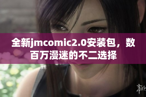 全新jmcomic2.0安装包，数百万漫迷的不二选择