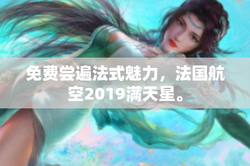 免费尝遍法式魅力，法国航空2019满天星。