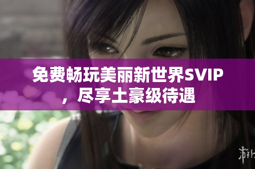 免费畅玩美丽新世界SVIP，尽享土豪级待遇