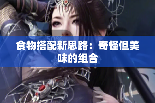 食物搭配新思路：奇怪但美味的组合