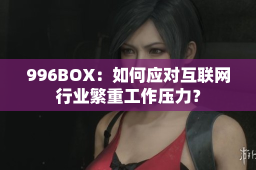 996BOX：如何应对互联网行业繁重工作压力？
