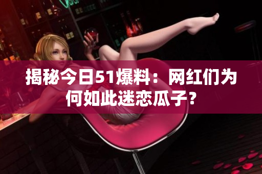揭秘今日51爆料：网红们为何如此迷恋瓜子？