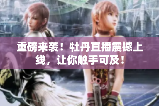 重磅来袭！牡丹直播震撼上线，让你触手可及！