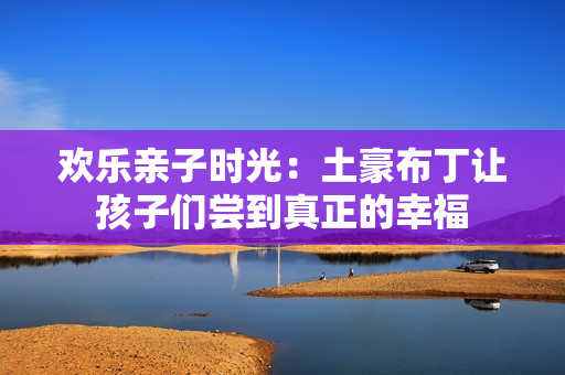欢乐亲子时光：土豪布丁让孩子们尝到真正的幸福