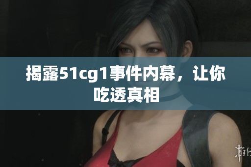 揭露51cg1事件内幕，让你吃透真相