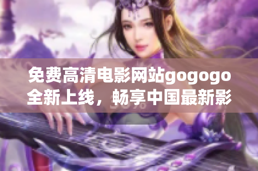 免费高清电影网站gogogo全新上线，畅享中国最新影视资源！