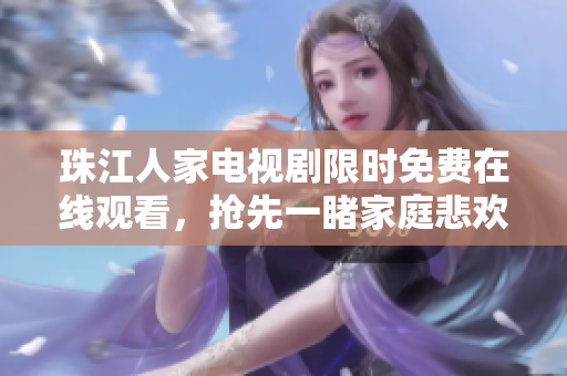 珠江人家电视剧限时免费在线观看，抢先一睹家庭悲欢！