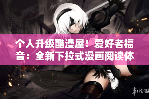 个人升级酷漫屋！爱好者福音：全新下拉式漫画阅读体验