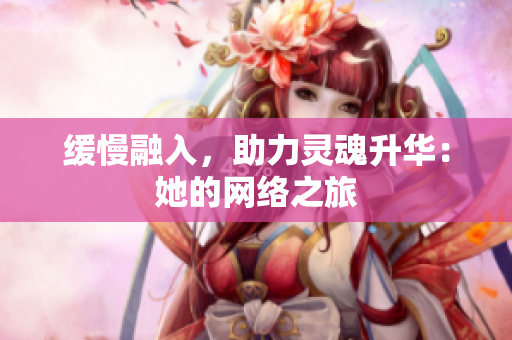 缓慢融入，助力灵魂升华：她的网络之旅