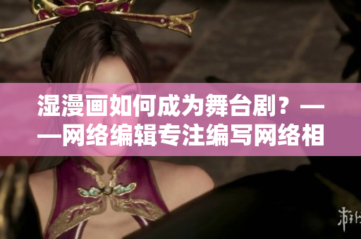 湿漫画如何成为舞台剧？——网络编辑专注编写网络相关文章