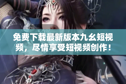 免费下载最新版本九幺短视频，尽情享受短视频创作！