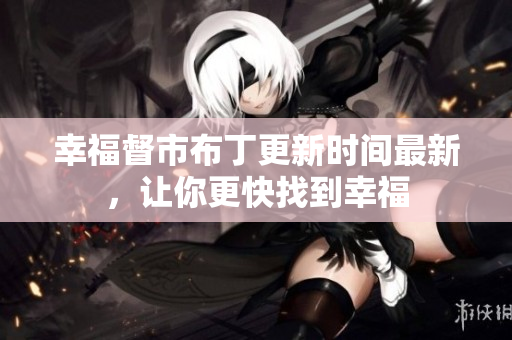 幸福督市布丁更新时间最新，让你更快找到幸福