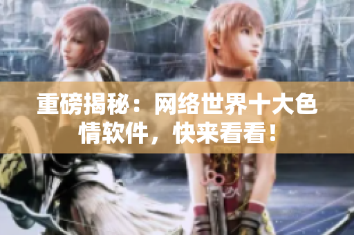 重磅揭秘：网络世界十大色情软件，快来看看！