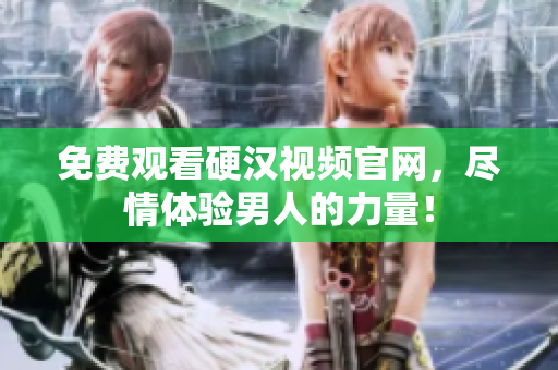 免费观看硬汉视频官网，尽情体验男人的力量！