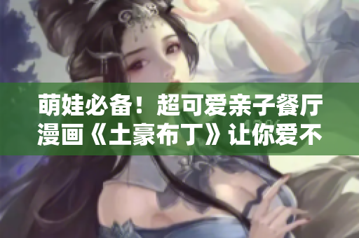 萌娃必备！超可爱亲子餐厅漫画《土豪布丁》让你爱不释口