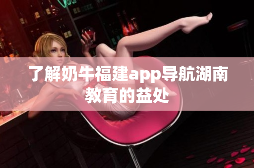 了解奶牛福建app导航湖南教育的益处