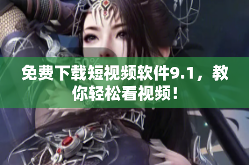 免费下载短视频软件9.1，教你轻松看视频！