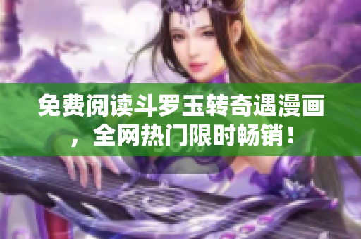 免费阅读斗罗玉转奇遇漫画，全网热门限时畅销！