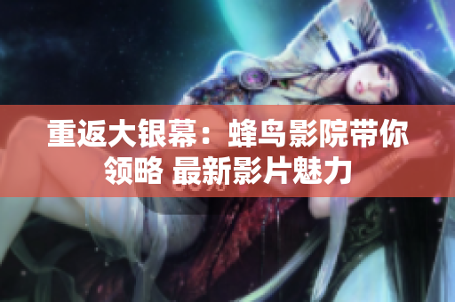 重返大银幕：蜂鸟影院带你领略 最新影片魅力