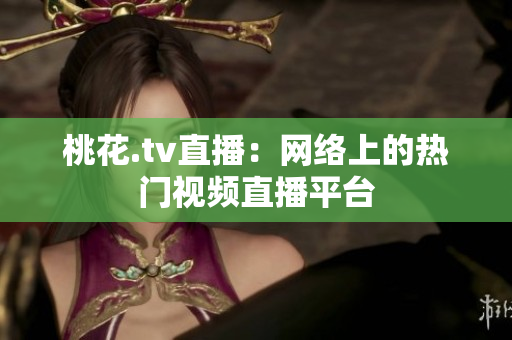 桃花.tv直播：网络上的热门视频直播平台