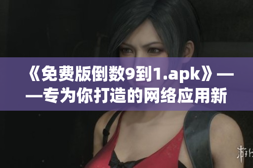《免费版倒数9到1.apk》——专为你打造的网络应用新体验！