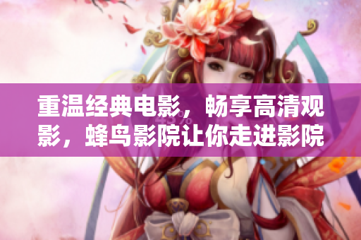 重温经典电影，畅享高清观影，蜂鸟影院让你走进影院！