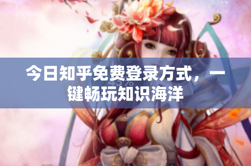 今日知乎免费登录方式，一键畅玩知识海洋