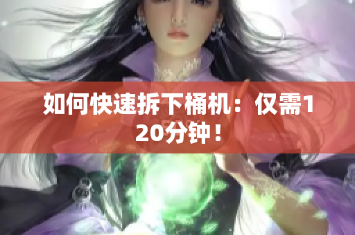 如何快速拆下桶机：仅需120分钟！