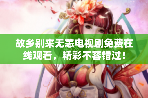 故乡别来无恙电视剧免费在线观看，精彩不容错过！
